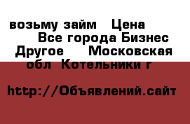 возьму займ › Цена ­ 200 000 - Все города Бизнес » Другое   . Московская обл.,Котельники г.